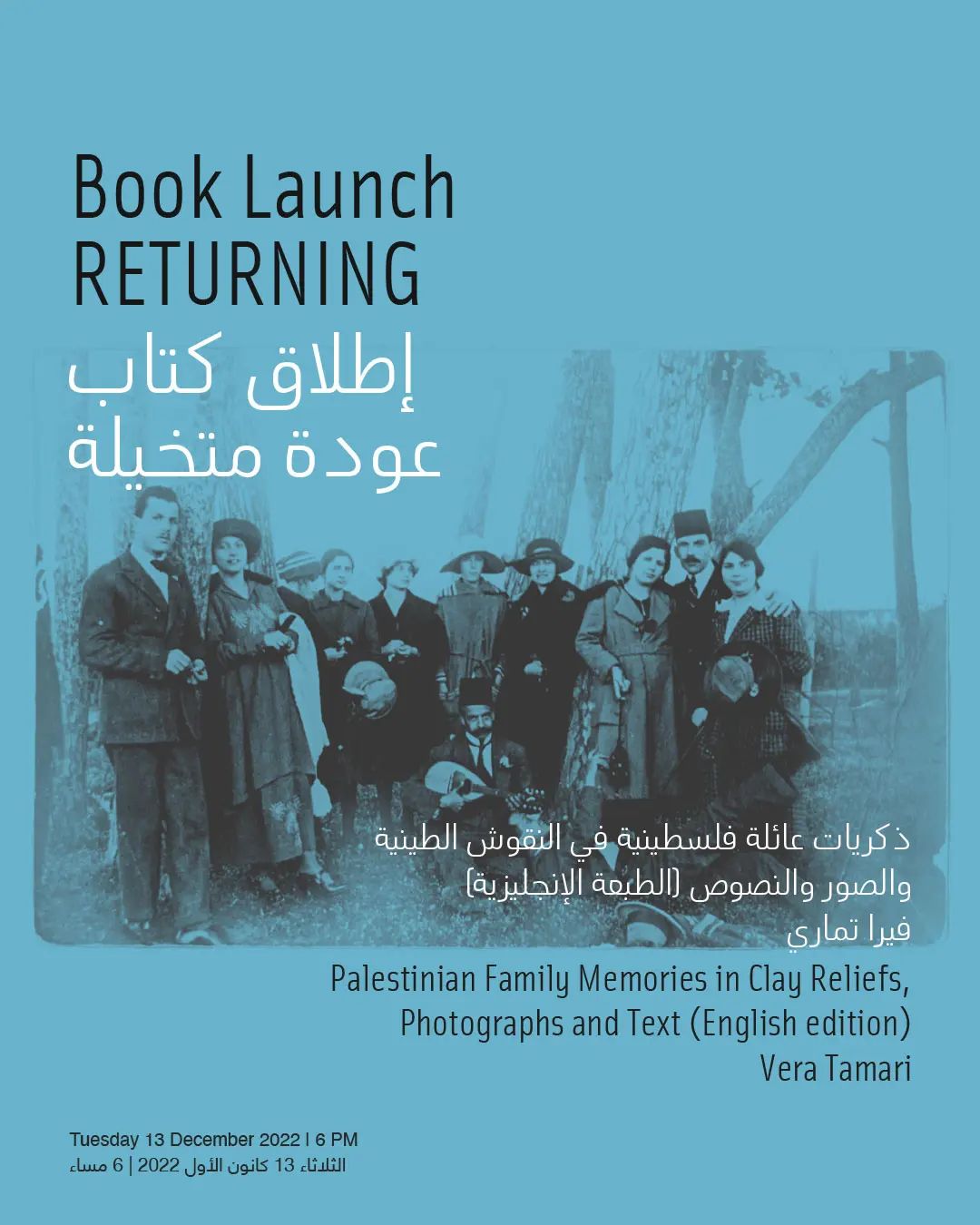 تدعوكم دارة الفنون للتسجيل وحضور إطلاق كتاب
عودة متخيلة: ذكريات عائلة فلسطينية في النقوش الطينية
والصور والنصوص (الطبعة الإنجليزية)
فيرا تماري
الثلاثاء 13 كانون الأول 2022 الساعة 6 مساء
يوثّق "عودة متخيلة" من خلال النقوش الطينية والصور الفوتوغرافية العائلية والنصوص، قصصاً شخصية لعائلة فيرا تماري من يافا والقدس منذ مطلع القرن العشرين وحتى عام 1948 (النكبة). تستذكر هذه القصص التفاصيل الدقيقة لحياة أفراد مجتمع الطبقة الوسطى في المدن الفلسطينية، في تجمعاتهم الاجتماعية وأنشطتهم العادية ضمن الإيقاع اليومي للحياة وقبل نزوحهم القسري وتشتتهم.
الروايات الناتجة ليست بطبيعتها عن الفقدان والنزوح وحسب، بل أيضاً عن التذكر والتجديد، حيث نستشعر في هذه القصص صدىً لـ"عودة متخيلة".
تحاور فيرا تماري الكاتبة والشاعرة زليخة أبوريشة. تُعقد الجلسة باللغة العربية.للتسجيل، يرجى زيارة الرابط في البيو.
Darat al Funun invites you to register to attend the book launch of:
RETURNING: Palestinian Family Memories in Clay Reliefs, Photographs, and Text (English edition)
Vera Tamari
Tuesday 13 December 2022 at 6pm.
RETURNING documents through clay reliefs, photos and text, and personal vignettes of Vera Tamari’s family from Jaffa and Jerusalem. The stories and images portray the subtleties of life of members of a typical Palestinian urban middle-class community, capturing their social gatherings and daily activities from the early 20th century until 1948. They appear to live normally and follow the natural daily rhythm of life before their forced exodus and dispersal.
The resulting narrations are inherently not only about loss and displacement, but also about remembrance and renewal – in many ways, it is about ‘RETURNING’.
Vera Tamari will be in conversation with poet and writer Zuleikha Aburisheh.
The discussion will be in Arabic.
To sign up, please visit the link in bio.